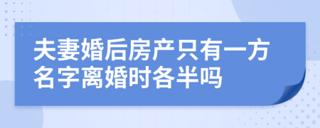 夫妻婚后房产只有一方名字离婚时各半吗