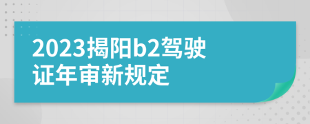 2023揭阳b2驾驶证年审新规定