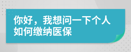 你好，我想问一下个人如何缴纳医保