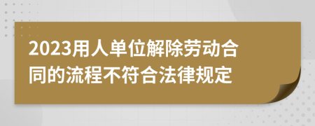 2023用人单位解除劳动合同的流程不符合法律规定
