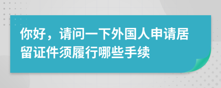 你好，请问一下外国人申请居留证件须履行哪些手续