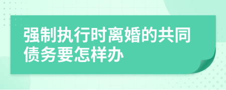 强制执行时离婚的共同债务要怎样办