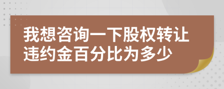 我想咨询一下股权转让违约金百分比为多少