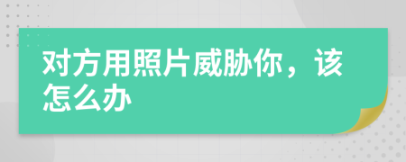 对方用照片威胁你，该怎么办