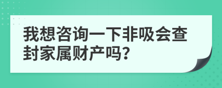 我想咨询一下非吸会查封家属财产吗？