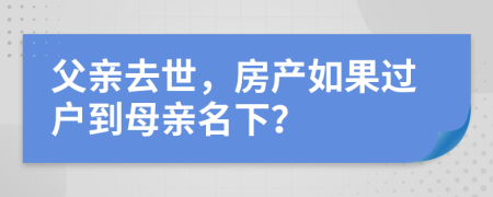 父亲去世，房产如果过户到母亲名下？