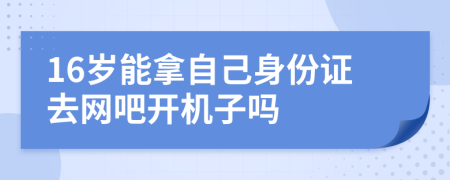 16岁能拿自己身份证去网吧开机子吗