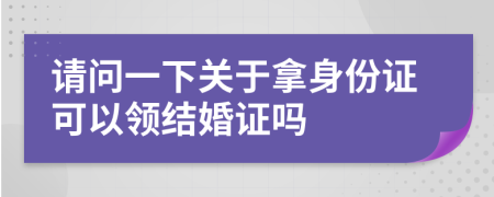 请问一下关于拿身份证可以领结婚证吗