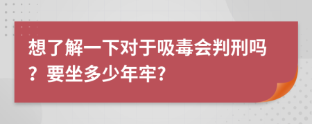 想了解一下对于吸毒会判刑吗？要坐多少年牢?