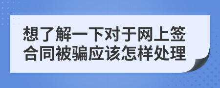 想了解一下对于网上签合同被骗应该怎样处理