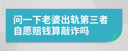 问一下老婆出轨第三者自愿赔钱算敲诈吗
