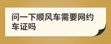 问一下顺风车需要网约车证吗