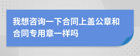 我想咨询一下合同上盖公章和合同专用章一样吗