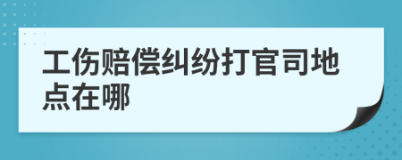 工伤赔偿纠纷打官司地点在哪