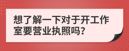 想了解一下对于开工作室要营业执照吗？