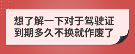 想了解一下对于驾驶证到期多久不换就作废了