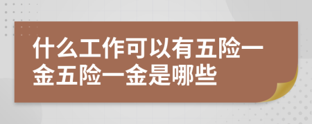 什么工作可以有五险一金五险一金是哪些