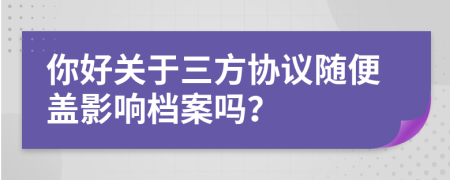 你好关于三方协议随便盖影响档案吗？