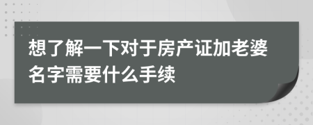 想了解一下对于房产证加老婆名字需要什么手续