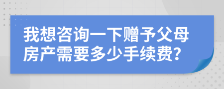 我想咨询一下赠予父母房产需要多少手续费？