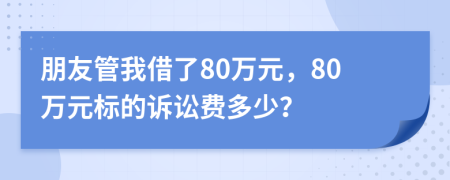 朋友管我借了80万元，80万元标的诉讼费多少？