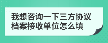 我想咨询一下三方协议档案接收单位怎么填