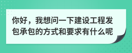 你好，我想问一下建设工程发包承包的方式和要求有什么呢