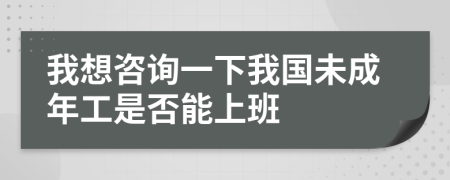 我想咨询一下我国未成年工是否能上班
