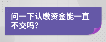 问一下认缴资金能一直不交吗？