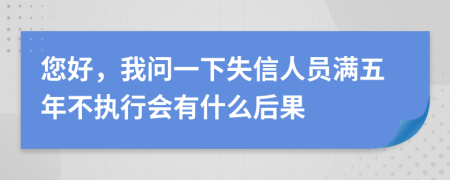 您好，我问一下失信人员满五年不执行会有什么后果