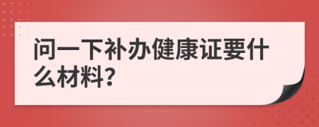 问一下补办健康证要什么材料？
