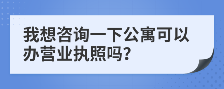 我想咨询一下公寓可以办营业执照吗？