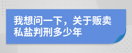 我想问一下，关于贩卖私盐判刑多少年
