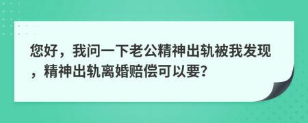 您好，我问一下老公精神出轨被我发现，精神出轨离婚赔偿可以要？