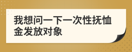 我想问一下一次性抚恤金发放对象