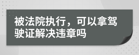 被法院执行，可以拿驾驶证解决违章吗