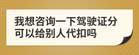 我想咨询一下驾驶证分可以给别人代扣吗