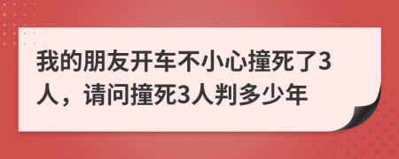 我的朋友开车不小心撞死了3人，请问撞死3人判多少年