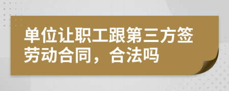 单位让职工跟第三方签劳动合同，合法吗