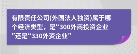 有限责任公司(外国法人独资)属于哪个经济类型，是“300外商投资企业”还是“330外资企业”