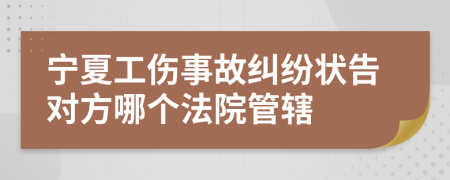 宁夏工伤事故纠纷状告对方哪个法院管辖
