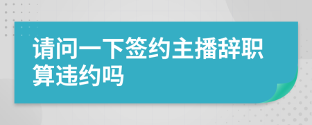 请问一下签约主播辞职算违约吗