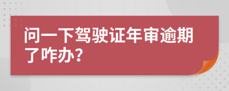 问一下驾驶证年审逾期了咋办？