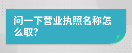 问一下营业执照名称怎么取？