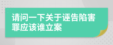 请问一下关于诬告陷害罪应该谁立案