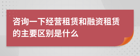 咨询一下经营租赁和融资租赁的主要区别是什么