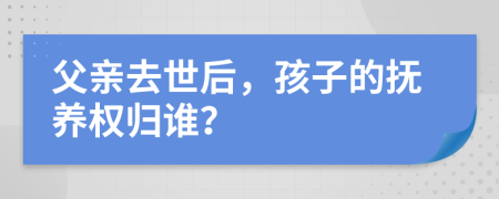 父亲去世后，孩子的抚养权归谁？