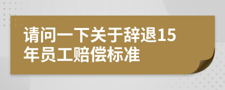 请问一下关于辞退15年员工赔偿标准
