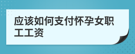 应该如何支付怀孕女职工工资