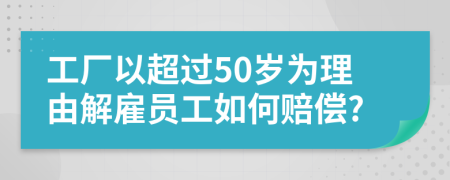 工厂以超过50岁为理由解雇员工如何赔偿?